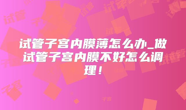 试管子宫内膜薄怎么办_做试管子宫内膜不好怎么调理!