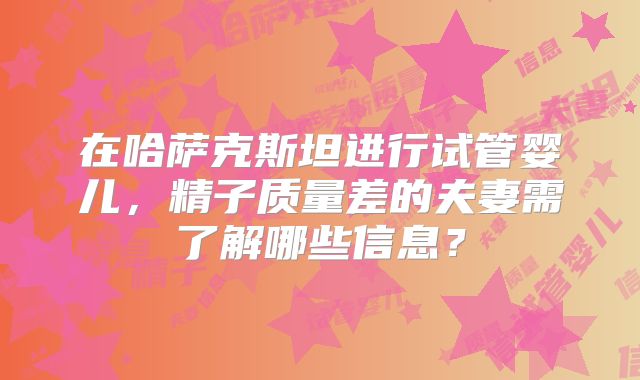 在哈萨克斯坦进行试管婴儿,精子质量差的夫妻需了解哪些信息?