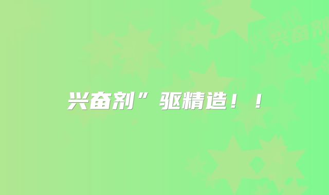 兴奋剂”驱精造!!