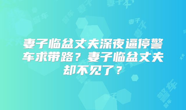 妻子临盆丈夫深夜逼停警车求带路？妻子临盆丈夫却不见了？