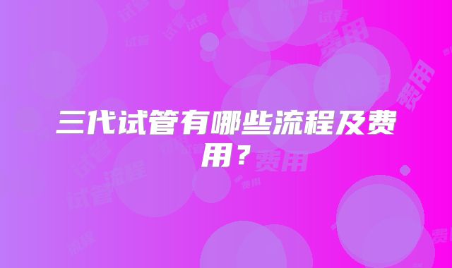 三代试管有哪些流程及费用？