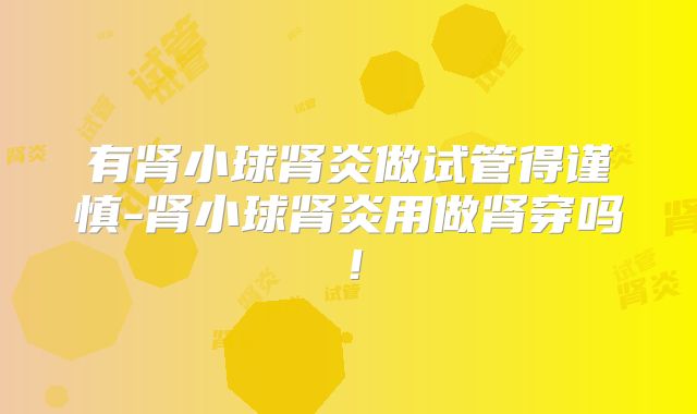 有肾小球肾炎做试管得谨慎-肾小球肾炎用做肾穿吗!