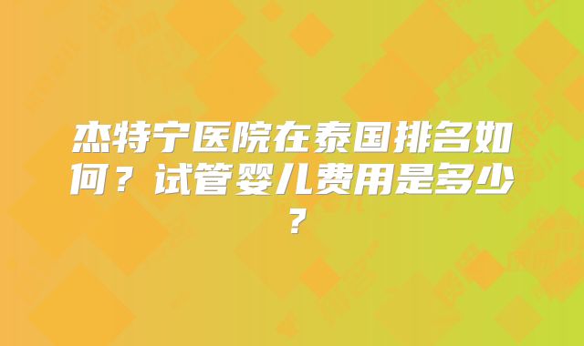 杰特宁医院在泰国排名如何?试管婴儿费用是多少?