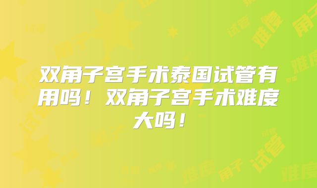 双角子宫手术泰国试管有用吗！双角子宫手术难度大吗！