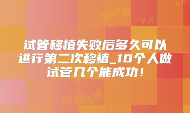 试管移植失败后多久可以进行第二次移植_10个人做试管几个能成功!