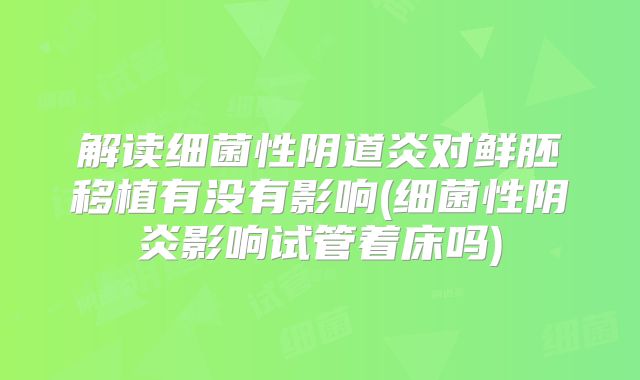 解读细菌性阴道炎对鲜胚移植有没有影响(细菌性阴炎影响试管着床吗)