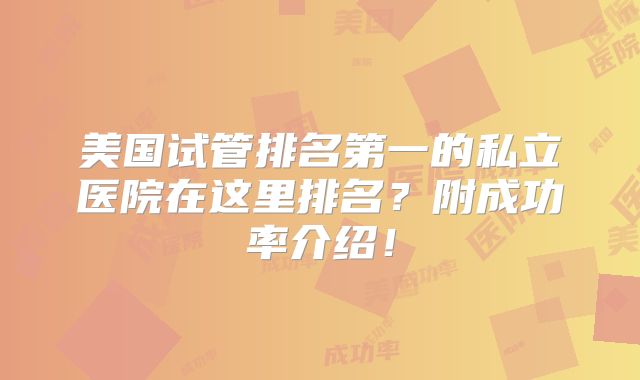 美国试管排名第一的私立医院在这里排名?附成功率介绍!