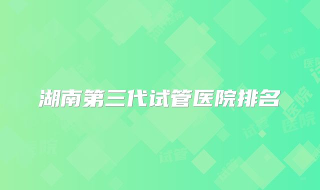 湖南第三代试管医院排名