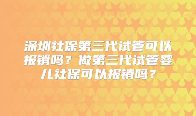 深圳社保第三代试管可以报销吗？做第三代试管婴儿社保可以报销吗？