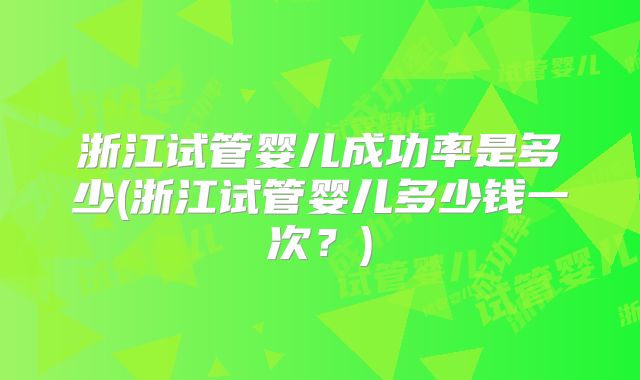 浙江试管婴儿成功率是多少(浙江试管婴儿多少钱一次？)