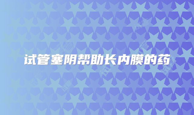 试管塞阴帮助长内膜的药
