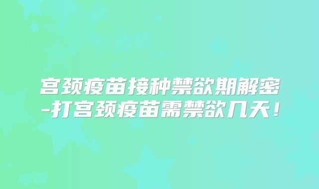 宫颈疫苗接种禁欲期解密-打宫颈疫苗需禁欲几天！