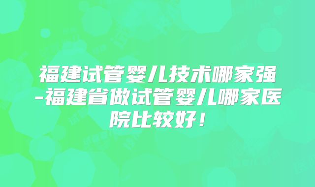 福建试管婴儿技术哪家强-福建省做试管婴儿哪家医院比较好!