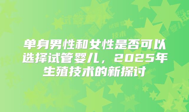 单身男性和女性是否可以选择试管婴儿，2025年生殖技术的新探讨