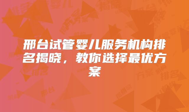 邢台试管婴儿服务机构排名揭晓,教你选择最优方案