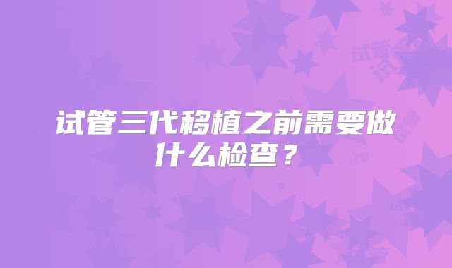 试管三代移植之前需要做什么检查？
