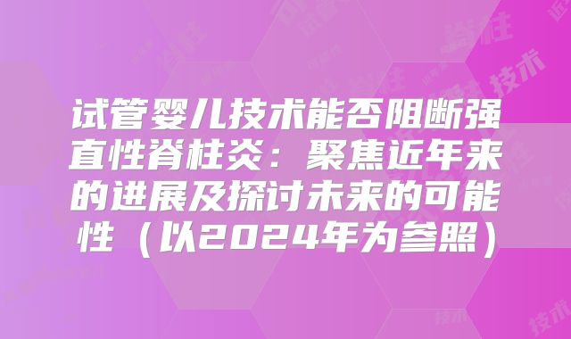 试管婴儿技术能否阻断强直性脊柱炎:聚焦近年来的进展及探讨未来的可能性(以2024年为参照)