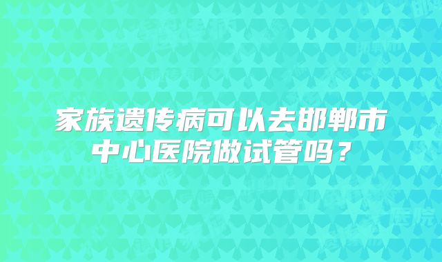 家族遗传病可以去邯郸市中心医院做试管吗？