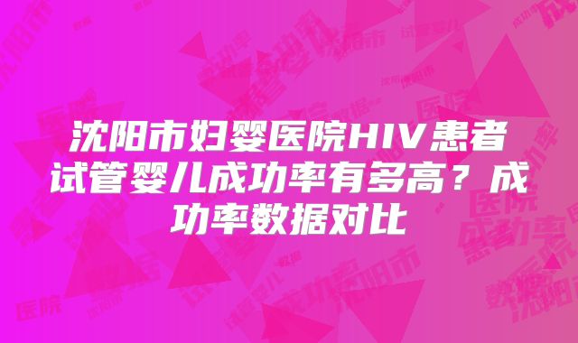 沈阳市妇婴医院HIV患者试管婴儿成功率有多高？成功率数据对比