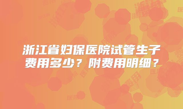 浙江省妇保医院试管生子费用多少？附费用明细？