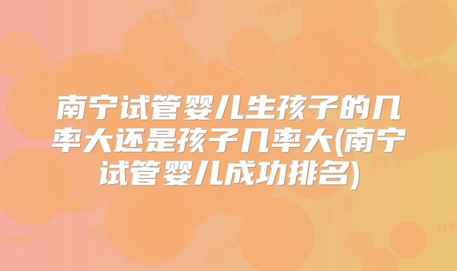 南宁试管婴儿生孩子的几率大还是孩子几率大(南宁试管婴儿成功排名)