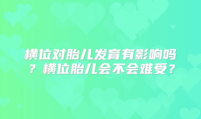 横位对胎儿发育有影响吗?横位胎儿会不会难受?