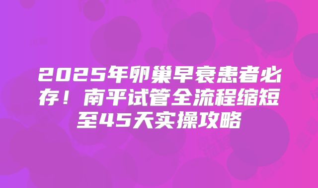 2025年卵巢早衰患者必存!南平试管全流程缩短至45天实操攻略