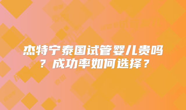 杰特宁泰国试管婴儿贵吗？成功率如何选择？