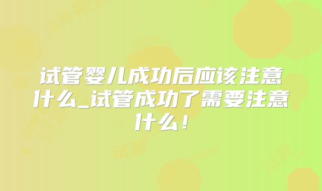 试管婴儿成功后应该注意什么_试管成功了需要注意什么！