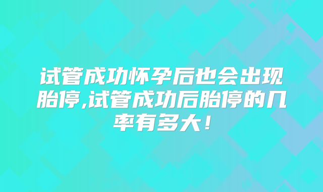 试管成功怀孕后也会出现胎停,试管成功后胎停的几率有多大!