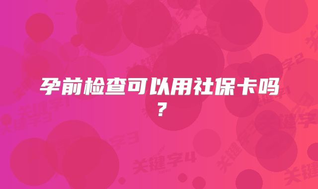 孕前检查可以用社保卡吗？