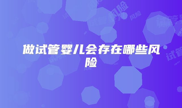 做试管婴儿会存在哪些风险