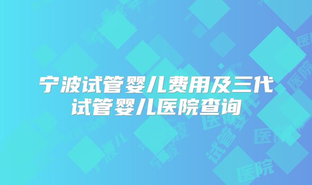 宁波试管婴儿费用及三代试管婴儿医院查询