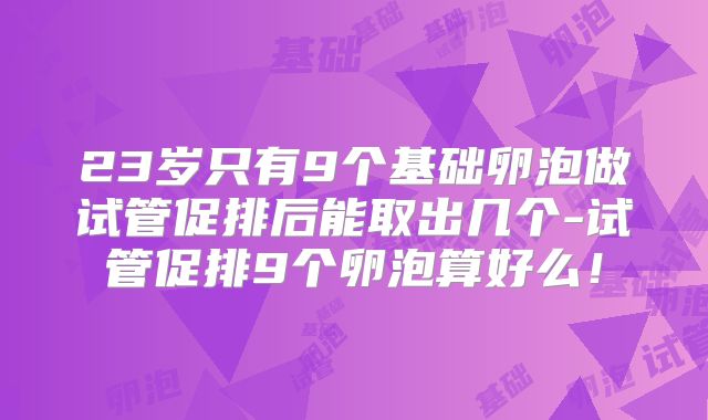23岁只有9个基础卵泡做试管促排后能取出几个-试管促排9个卵泡算好么!