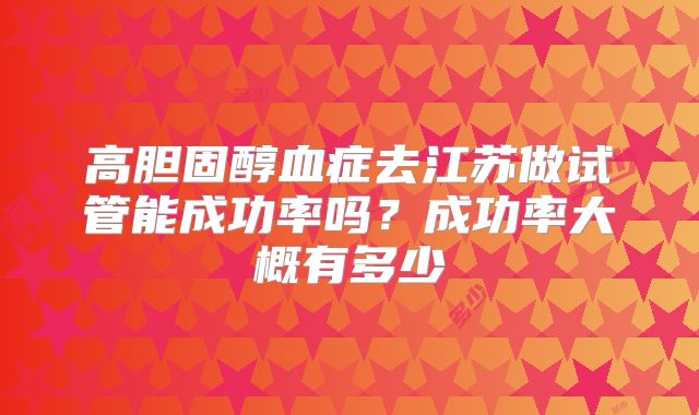 高胆固醇血症去江苏做试管能成功率吗？成功率大概有多少