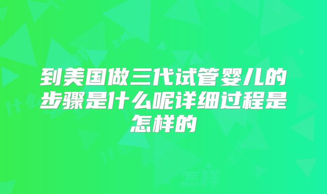 到美国做三代试管婴儿的步骤是什么呢详细过程是怎样的