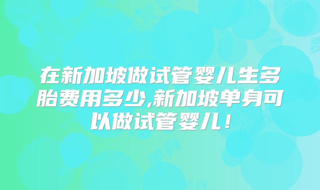 在新加坡做试管婴儿生多胎费用多少,新加坡单身可以做试管婴儿！