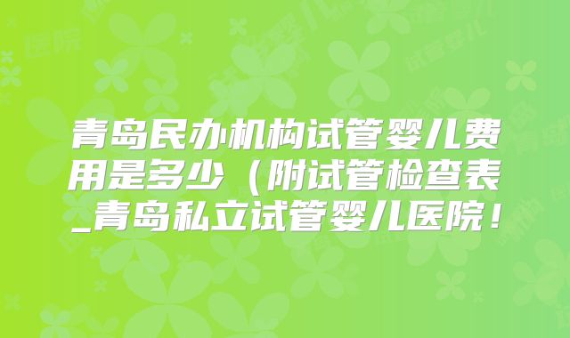 青岛民办机构试管婴儿费用是多少（附试管检查表_青岛私立试管婴儿医院！