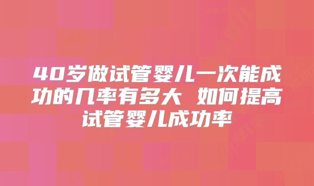 40岁做试管婴儿一次能成功的几率有多大 如何提高试管婴儿成功率
