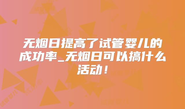 无烟日提高了试管婴儿的成功率_无烟日可以搞什么活动！