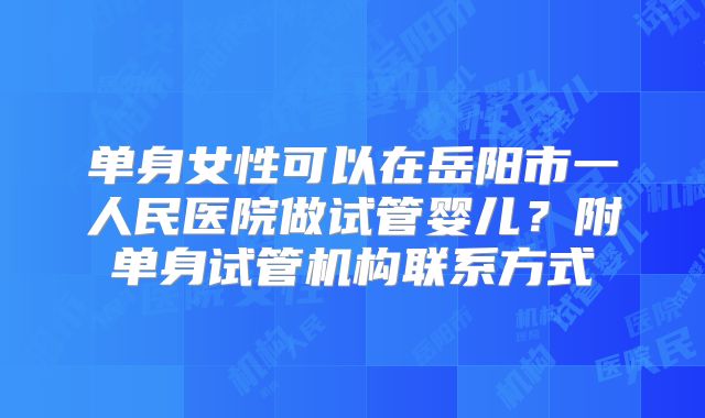 单身女性可以在岳阳市一人民医院做试管婴儿？附单身试管机构联系方式