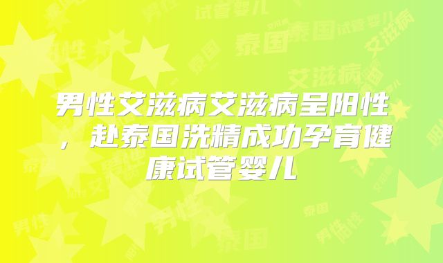 男性艾滋病艾滋病呈阳性，赴泰国洗精成功孕育健康试管婴儿