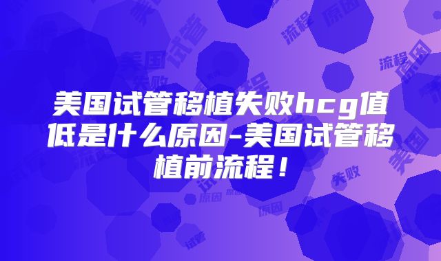 美国试管移植失败hcg值低是什么原因-美国试管移植前流程！