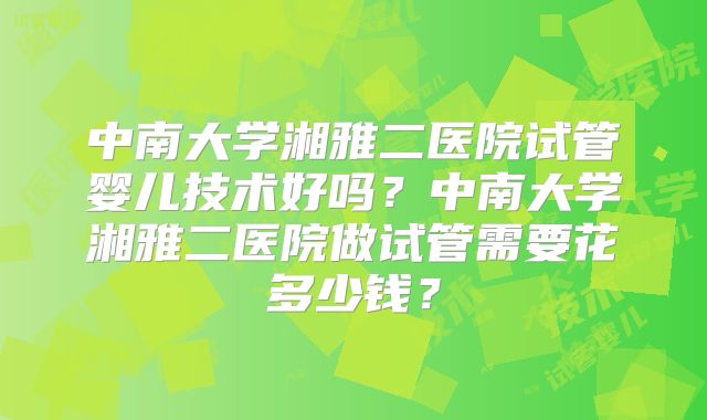 中南大学湘雅二医院试管婴儿技术好吗?中南大学湘雅二医院做试管需要花多少钱?