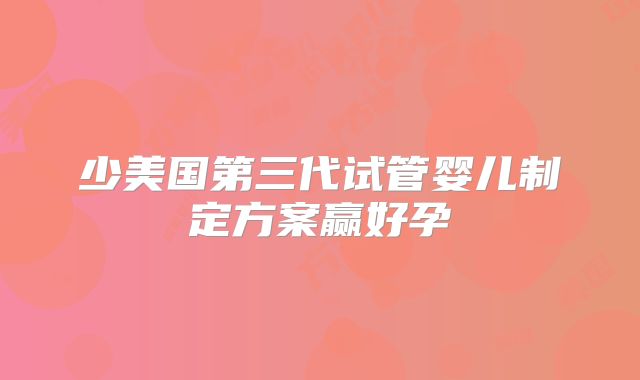 少美国第三代试管婴儿制定方案赢好孕