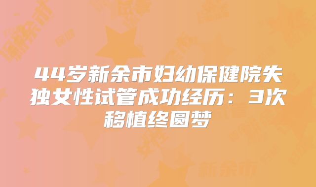 44岁新余市妇幼保健院失独女性试管成功经历:3次移植终圆梦