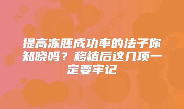 提高冻胚成功率的法子你知晓吗?移植后这几项一定要牢记