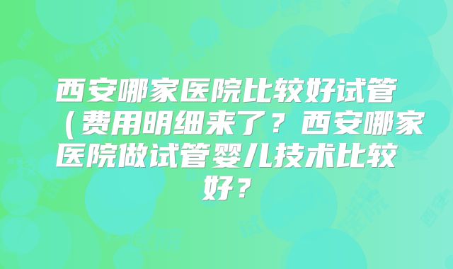 西安哪家医院比较好试管(费用明细来了?西安哪家医院做试管婴儿技术比较好?