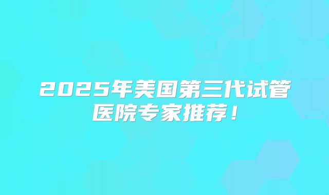 2025年美国第三代试管医院专家推荐！