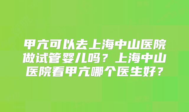 甲亢可以去上海中山医院做试管婴儿吗?上海中山医院看甲亢哪个医生好?
